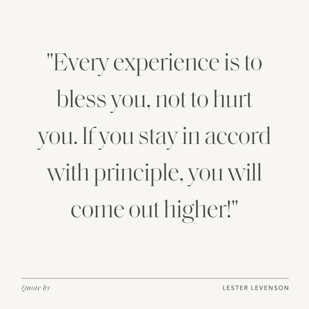 "Every experience is to bless you, not to hurt you. If you stay in accord with principle, you will come out higher!" - Lester Levenson